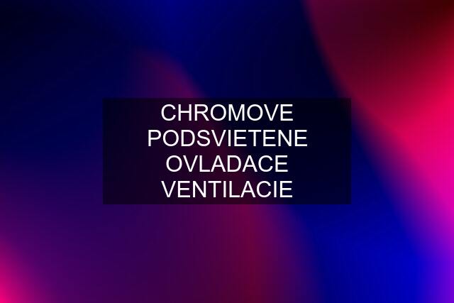 CHROMOVE PODSVIETENE OVLADACE VENTILACIE