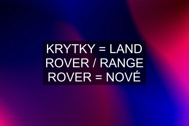 KRYTKY = LAND ROVER / RANGE ROVER = NOVÉ