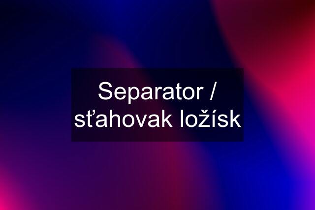 Separator / sťahovak ložísk