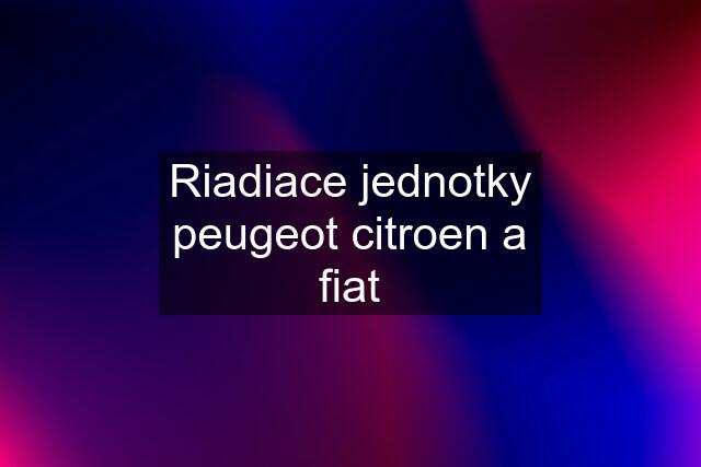 Riadiace jednotky peugeot citroen a fiat