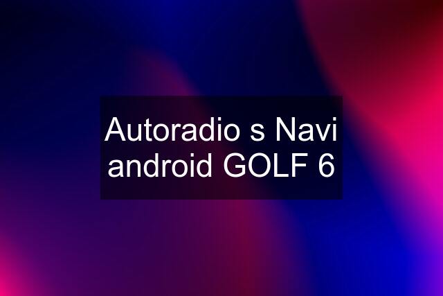 Autoradio s Navi android GOLF 6