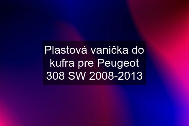 Plastová vanička do kufra pre Peugeot 308 SW 2008-2013