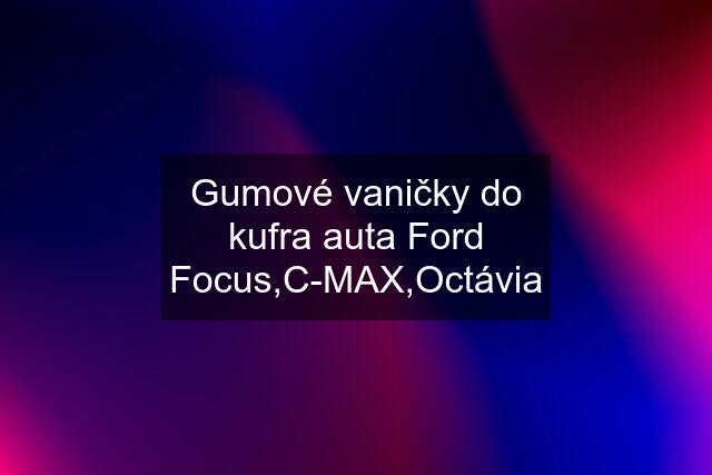 Gumové vaničky do kufra auta Ford Focus,C-MAX,Octávia