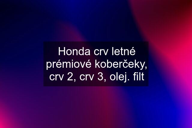 Honda crv letné prémiové koberčeky, crv 2, crv 3, olej. filt