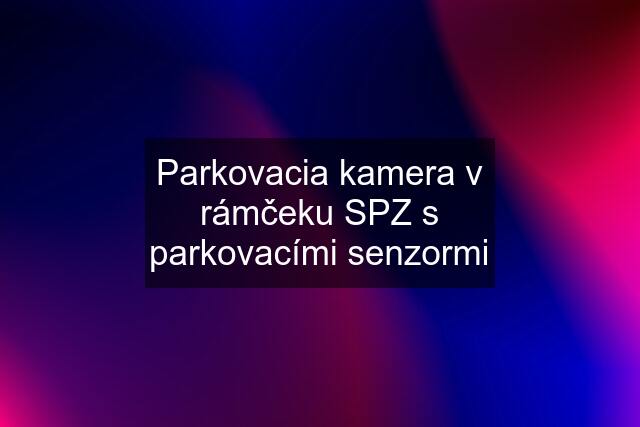 Parkovacia kamera v rámčeku SPZ s parkovacími senzormi