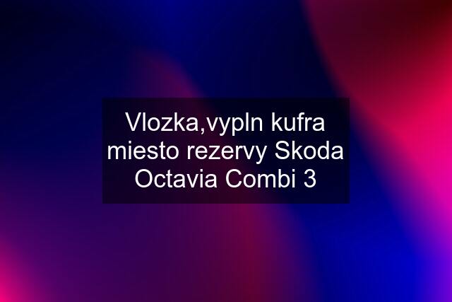 Vlozka,vypln kufra miesto rezervy Skoda Octavia Combi 3