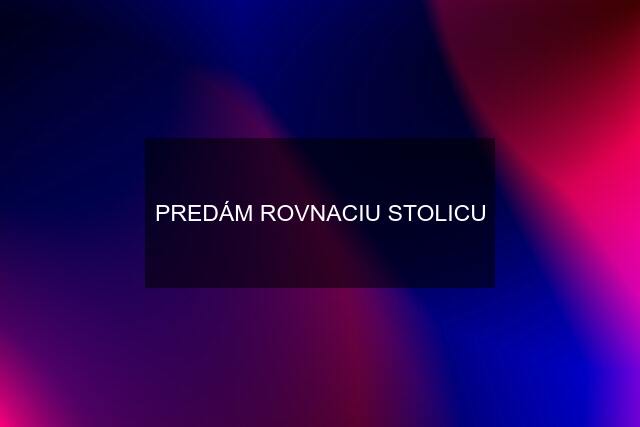 PREDÁM ROVNACIU STOLICU