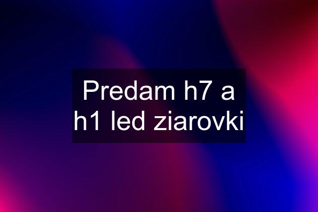 Predam h7 a h1 led ziarovki