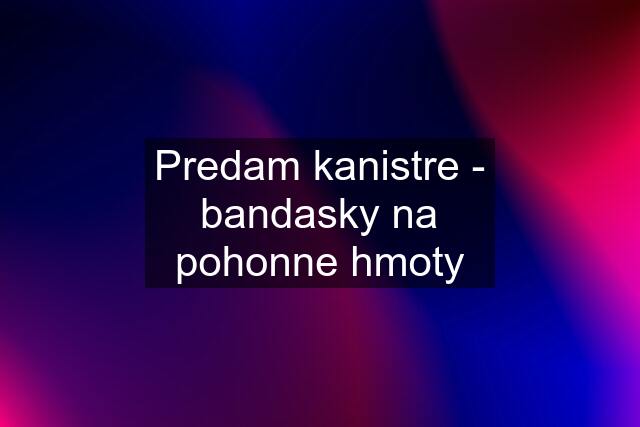 Predam kanistre - bandasky na pohonne hmoty