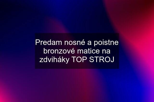 Predam nosné a poistne bronzové matice na zdviháky TOP STROJ