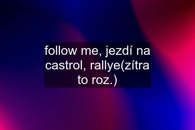 follow me, jezdí na castrol, rallye(zítra to roz.)