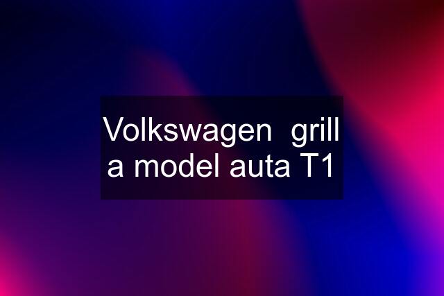 Volkswagen  grill a model auta T1