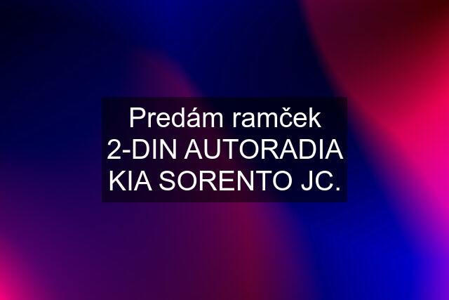 Predám ramček 2-DIN AUTORADIA KIA SORENTO JC.