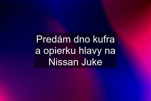 Predám dno kufra a opierku hlavy na Nissan Juke