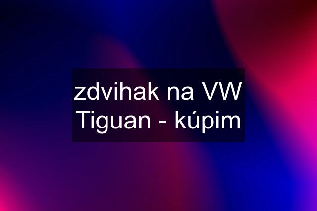 zdvihak na VW Tiguan - kúpim