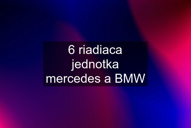 6 riadiaca jednotka mercedes a BMW