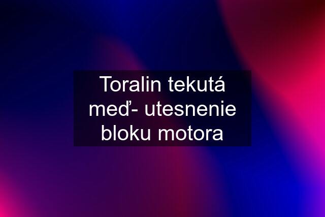 Toralin tekutá meď- utesnenie bloku motora