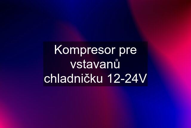 Kompresor pre vstavanů chladničku 12-24V