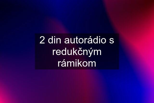 2 din autorádio s redukčným rámikom