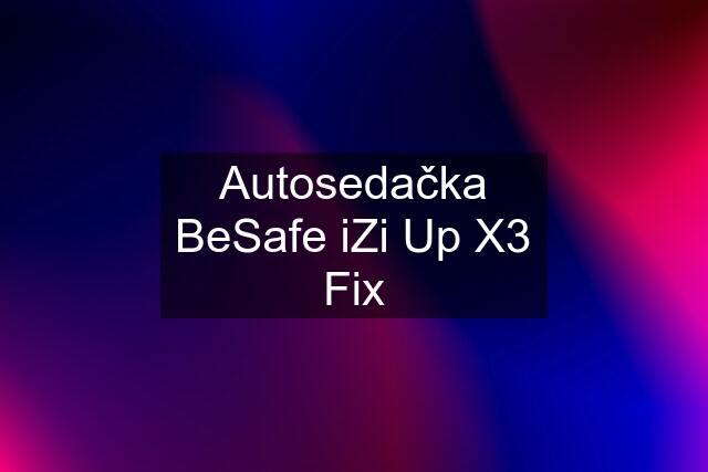 Autosedačka BeSafe iZi Up X3 Fix