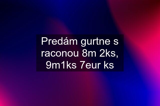 Predám gurtne s raconou 8m 2ks, 9m1ks 7eur ks