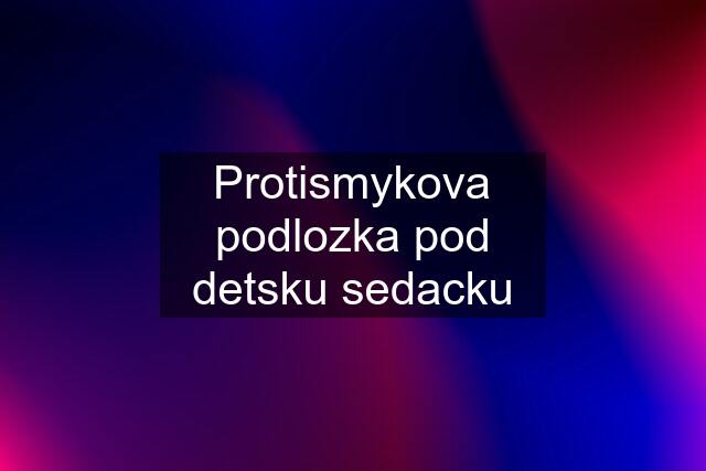 Protismykova podlozka pod detsku sedacku