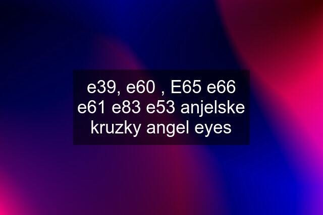 e39, e60 , E65 e66 e61 e83 e53 anjelske kruzky angel eyes