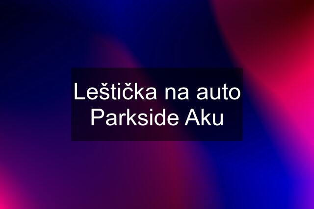 Leštička na auto Parkside Aku