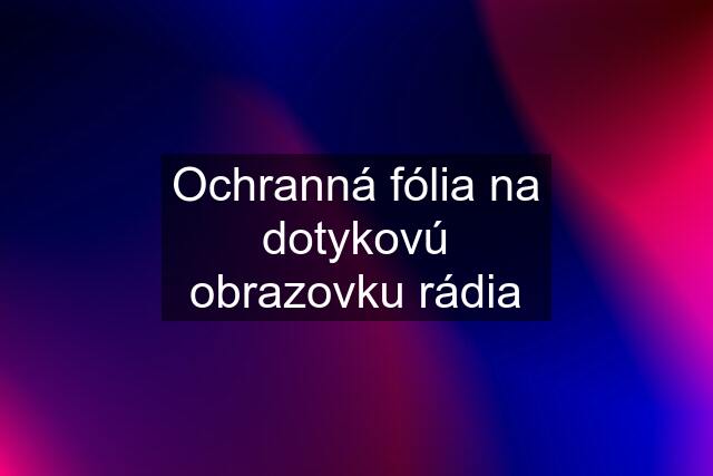 Ochranná fólia na dotykovú obrazovku rádia