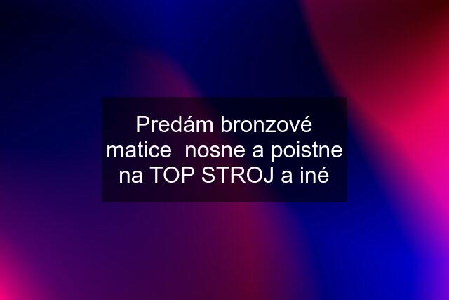 Predám bronzové matice  nosne a poistne na TOP STROJ a iné