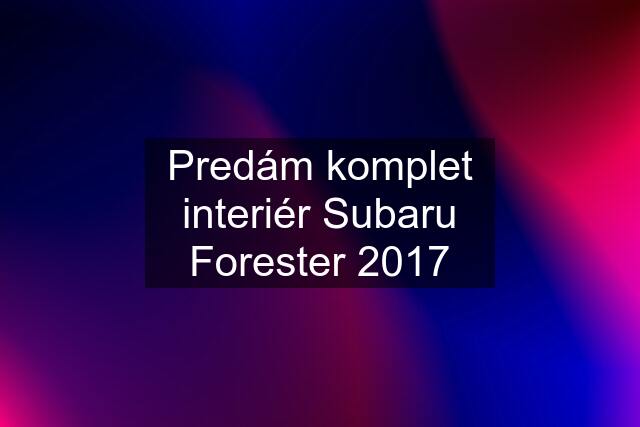 Predám komplet interiér Subaru Forester 2017