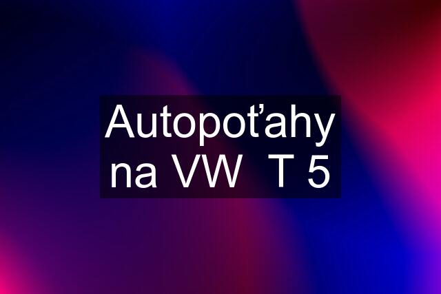 Autopoťahy na VW  T 5