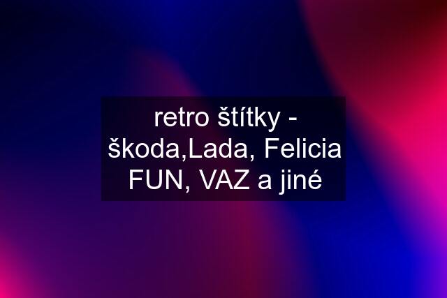 retro štítky - škoda,Lada, Felicia FUN, VAZ a jiné