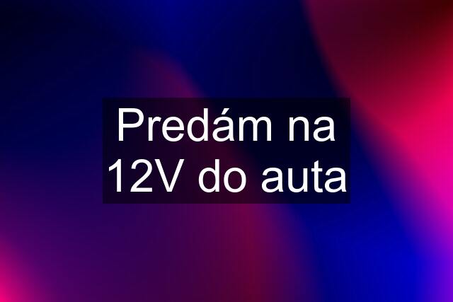 Predám na 12V do auta