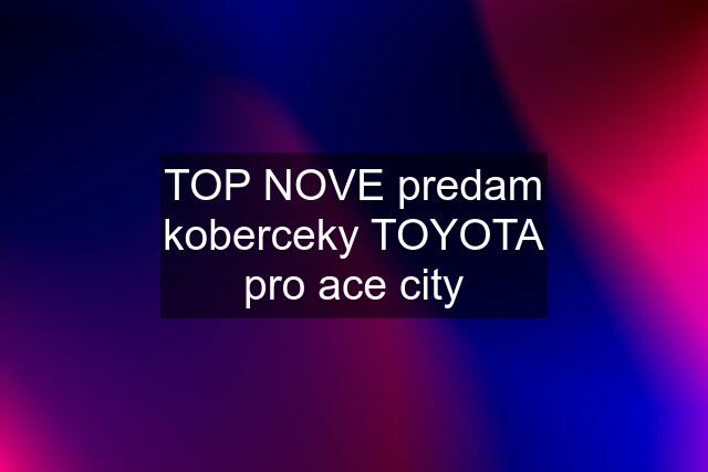 TOP NOVE predam koberceky TOYOTA pro ace city