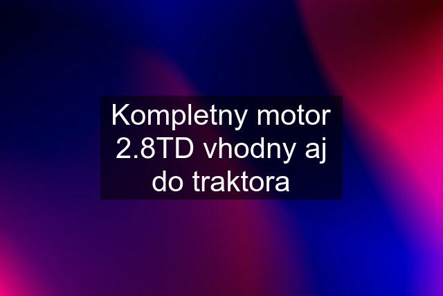 Kompletny motor 2.8TD vhodny aj do traktora