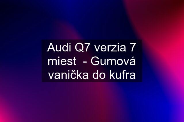 Audi Q7 verzia 7 miest  - Gumová vanička do kufra