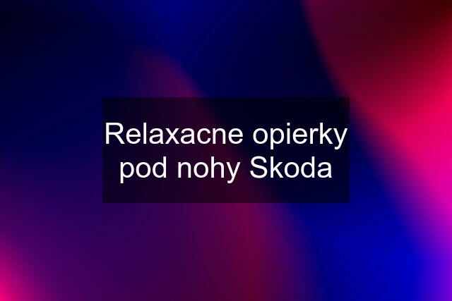 Relaxacne opierky pod nohy Skoda