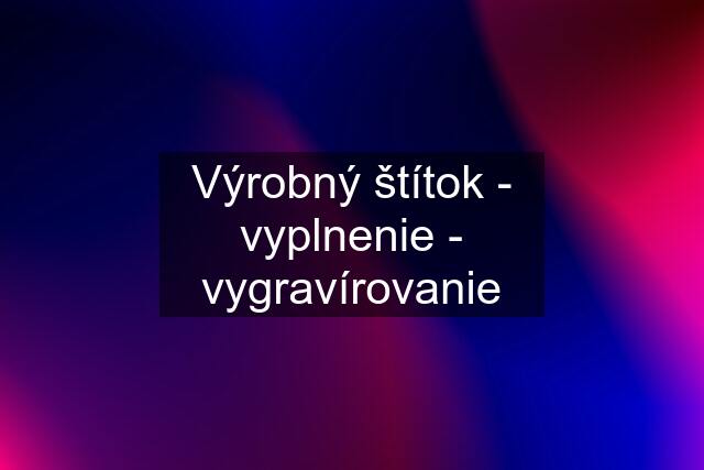 Výrobný štítok - vyplnenie - vygravírovanie