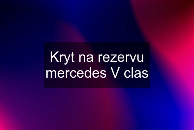 Kryt na rezervu mercedes V clas