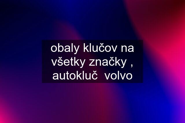 obaly klučov na všetky značky , autokluč  volvo