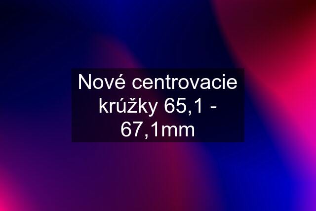 Nové centrovacie krúžky 65,1 - 67,1mm