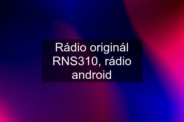 Rádio originál RNS310, rádio android