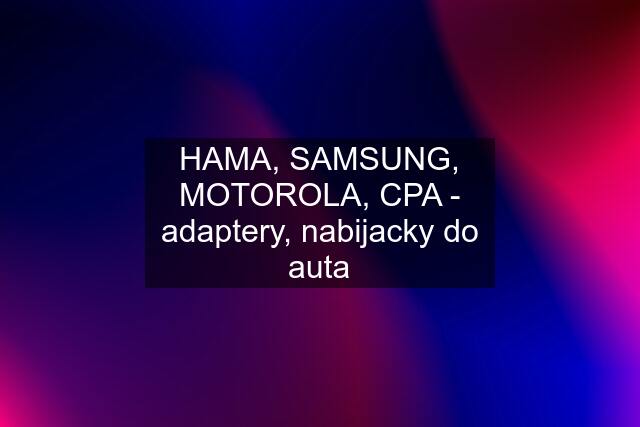 HAMA, SAMSUNG, MOTOROLA, CPA - adaptery, nabijacky do auta