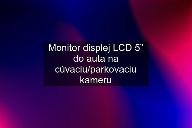 Monitor displej LCD 5” do auta na cúvaciu/parkovaciu kameru