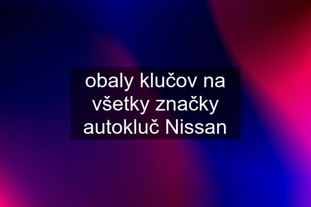 obaly klučov na všetky značky autokluč Nissan