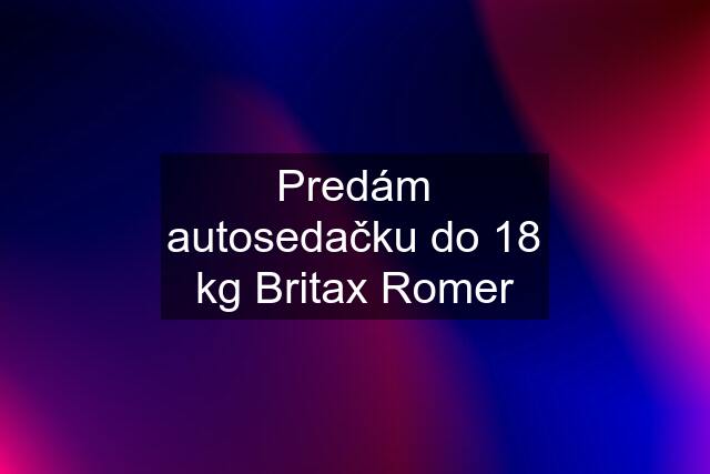 Predám autosedačku do 18 kg Britax Romer