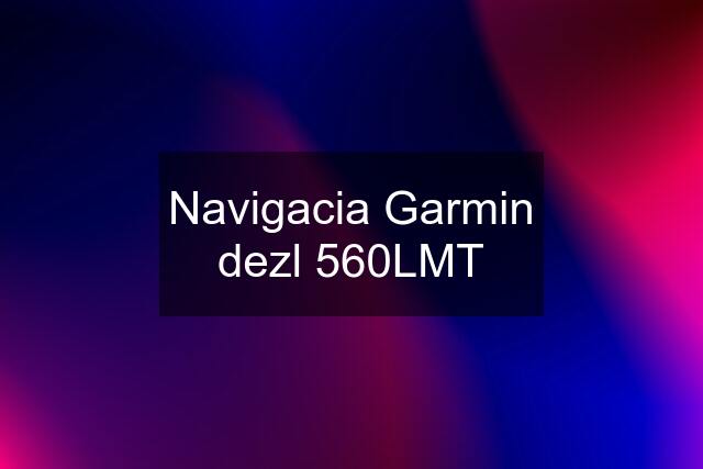 Navigacia Garmin dezl 560LMT