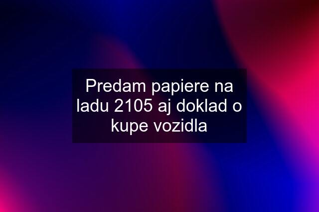 Predam papiere na ladu 2105 aj doklad o kupe vozidla