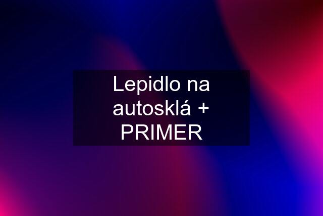 Lepidlo na autosklá + PRIMER